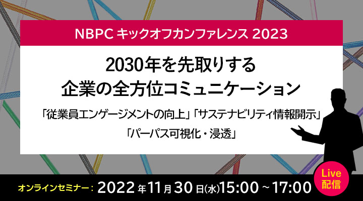 NBPCキックオフカンファレンス2023 2030年を先取りする 企業の全方位コミュニケーション 「従業員エンゲージメントの向上」「サステナビリティ情報開示」「パーパス可視化・浸透」オンラインセミナー:2022年11月30日（水）15:00～17:10